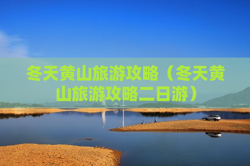 冬天黄山旅游攻略（冬天黄山旅游攻略二日游）