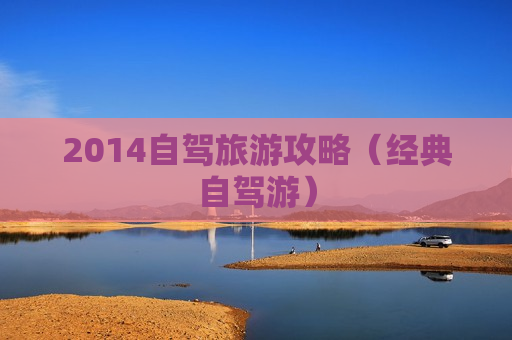 2014自驾旅游攻略（经典自驾游）
