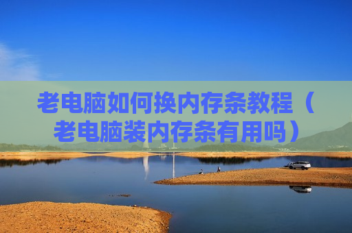 老电脑如何换内存条教程（老电脑装内存条有用吗）