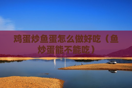 鸡蛋炒鱼蛋怎么做好吃（鱼炒蛋能不能吃）