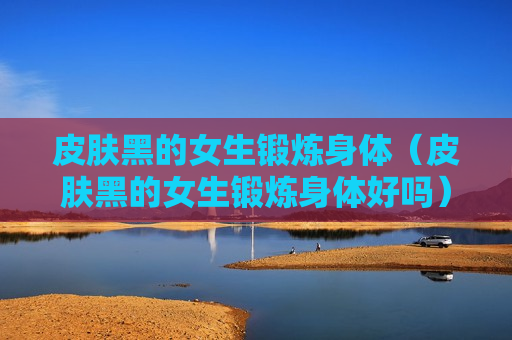 皮肤黑的女生锻炼身体（皮肤黑的女生锻炼身体好吗）