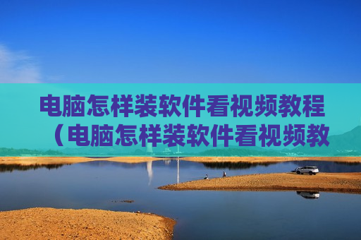 电脑怎样装软件看视频教程（电脑怎样装软件看视频教程下载）