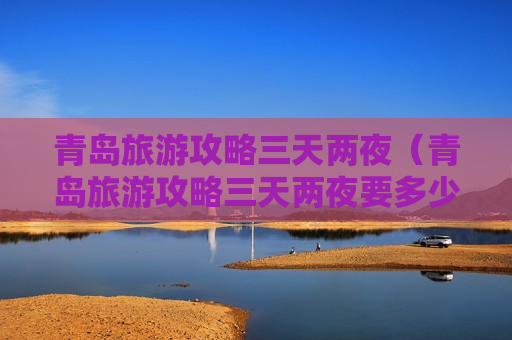 青岛旅游攻略三天两夜（青岛旅游攻略三天两夜要多少钱）