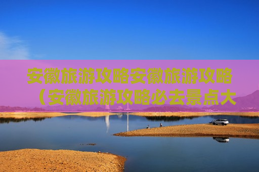 安徽旅游攻略安徽旅游攻略（安徽旅游攻略必去景点大全）