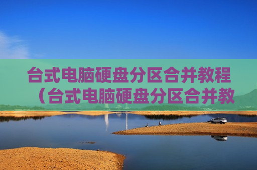 台式电脑硬盘分区合并教程（台式电脑硬盘分区合并教程图解）