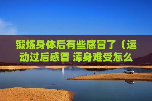 锻炼身体后有些感冒了（运动过后感冒 浑身难受怎么办）