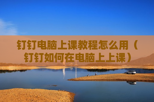 钉钉电脑上课教程怎么用（钉钉如何在电脑上上课）