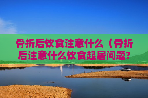 骨折后饮食注意什么（骨折后注意什么饮食起居问题?）