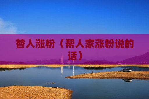 替人涨粉（帮人家涨粉说的话）