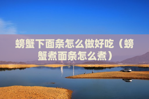 螃蟹下面条怎么做好吃（螃蟹煮面条怎么煮）