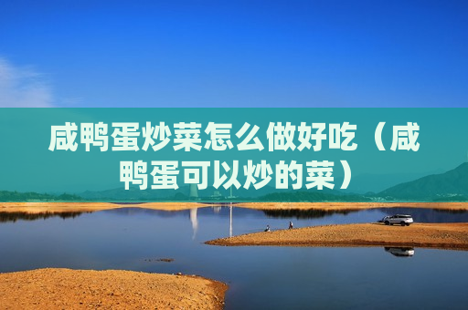 咸鸭蛋炒菜怎么做好吃（咸鸭蛋可以炒的菜）