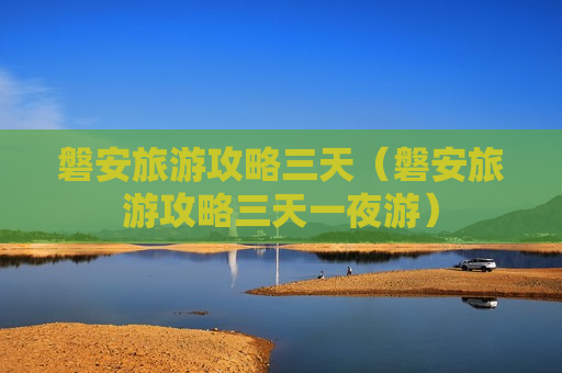 磐安旅游攻略三天（磐安旅游攻略三天一夜游）