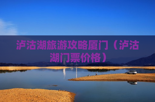 泸沽湖旅游攻略厦门（泸沽湖门票价格）