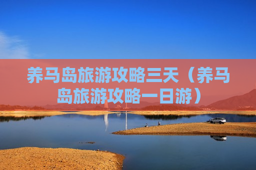 养马岛旅游攻略三天（养马岛旅游攻略一日游）