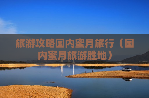 旅游攻略国内蜜月旅行（国内蜜月旅游胜地）