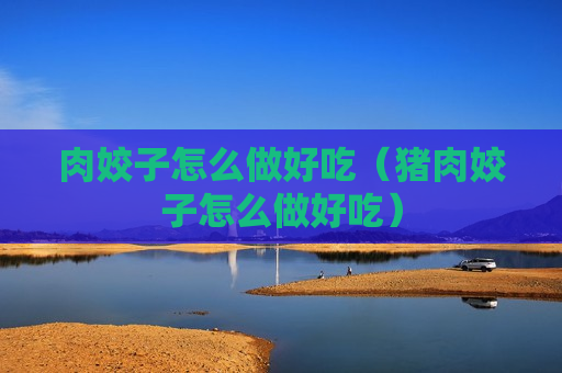 肉姣子怎么做好吃（猪肉姣子怎么做好吃）