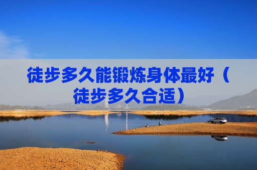 徒步多久能锻炼身体最好（徒步多久合适）