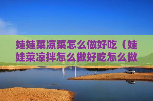 娃娃菜凉菜怎么做好吃（娃娃菜凉拌怎么做好吃怎么做好吃）