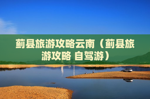 蓟县旅游攻略云南（蓟县旅游攻略 自驾游）