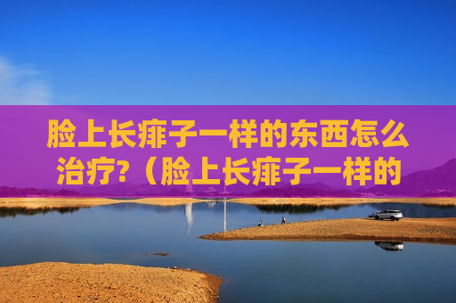 脸上长痱子一样的东西怎么治疗?（脸上长痱子一样的痘痘怎么办）