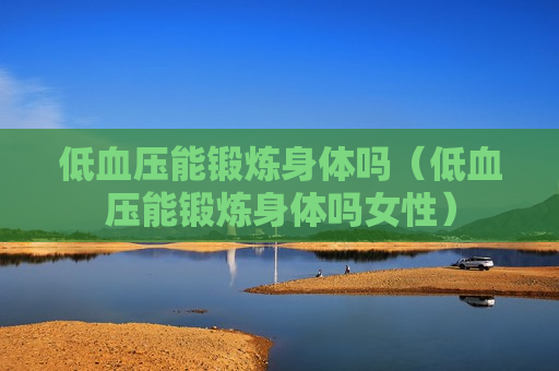 低血压能锻炼身体吗（低血压能锻炼身体吗女性）