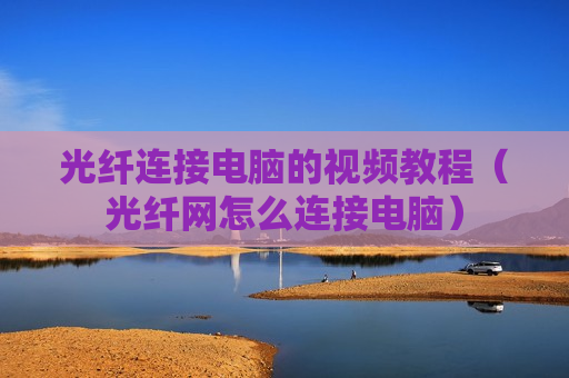 光纤连接电脑的视频教程（光纤网怎么连接电脑）