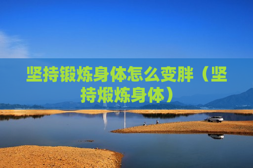 坚持锻炼身体怎么变胖（坚持煅炼身体）