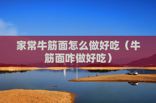 家常牛筋面怎么做好吃（牛筋面咋做好吃）