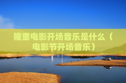隆重电影开场音乐是什么（电影节开场音乐）