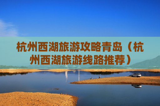 杭州西湖旅游攻略青岛（杭州西湖旅游线路推荐）