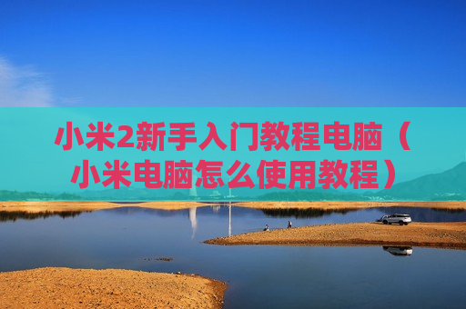 小米2新手入门教程电脑（小米电脑怎么使用教程）