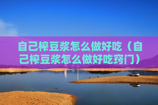 自己榨豆浆怎么做好吃（自己榨豆浆怎么做好吃窍门）