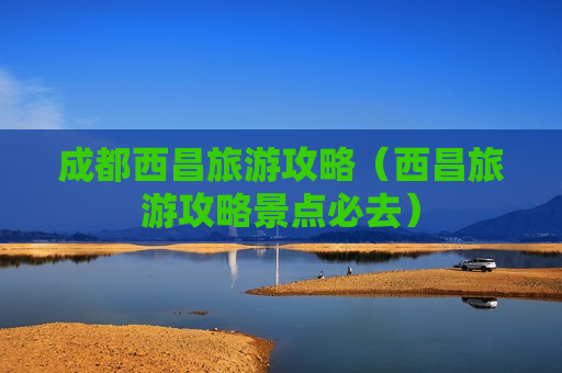 成都西昌旅游攻略（西昌旅游攻略景点必去）