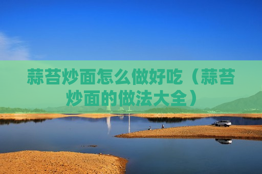 蒜苔炒面怎么做好吃（蒜苔炒面的做法大全）