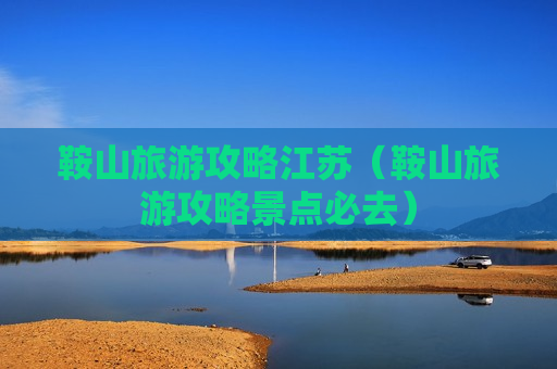 鞍山旅游攻略江苏（鞍山旅游攻略景点必去）