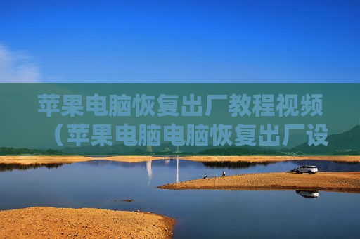 苹果电脑恢复出厂教程视频（苹果电脑电脑恢复出厂设置）
