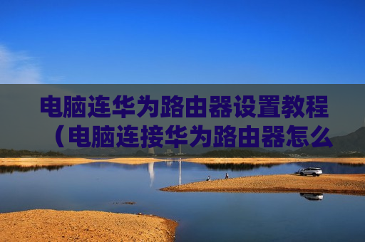 电脑连华为路由器设置教程（电脑连接华为路由器怎么设置上网）