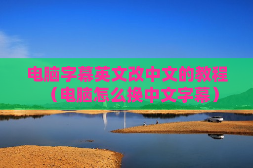 电脑字幕英文改中文的教程（电脑怎么换中文字幕）