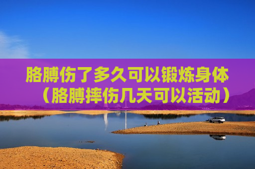 胳膊伤了多久可以锻炼身体（胳膊摔伤几天可以活动）
