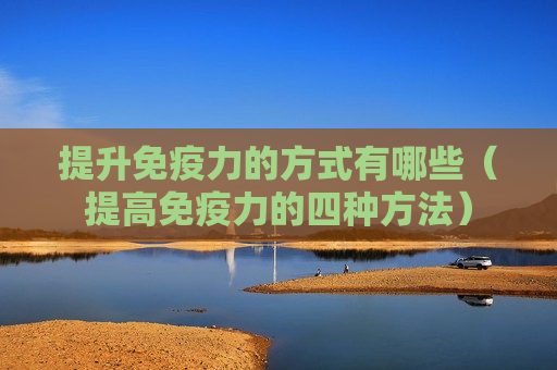 提升免疫力的方式有哪些（提高免疫力的四种方法）