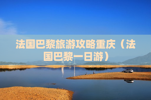 法国巴黎旅游攻略重庆（法国巴黎一日游）