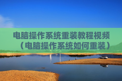电脑操作系统重装教程视频（电脑操作系统如何重装）