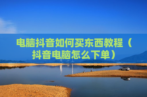 电脑抖音如何买东西教程（抖音电脑怎么下单）