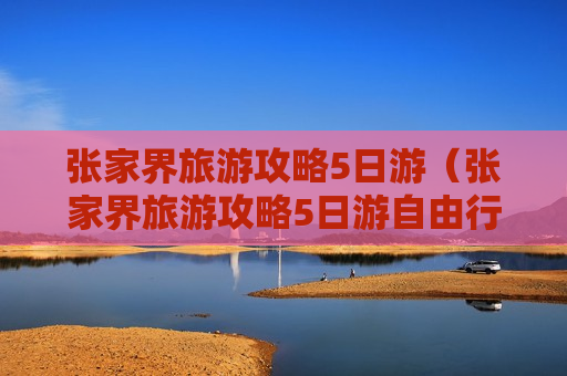 张家界旅游攻略5日游（张家界旅游攻略5日游自由行）