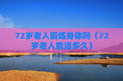 72岁老人锻炼身体吗（72岁老人能活多久）