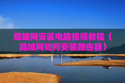 局域网安装电脑视频教程（局域网如何安装路由器）