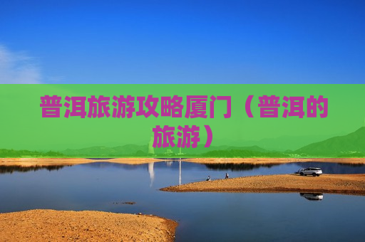 普洱旅游攻略厦门（普洱的旅游）