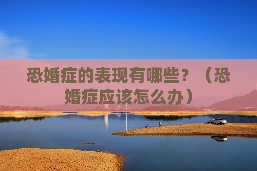 恐婚症的表现有哪些？（恐婚症应该怎么办）