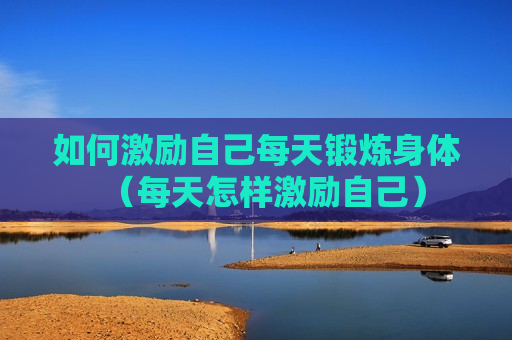 如何激励自己每天锻炼身体（每天怎样激励自己）