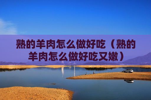 熟的羊肉怎么做好吃（熟的羊肉怎么做好吃又嫩）